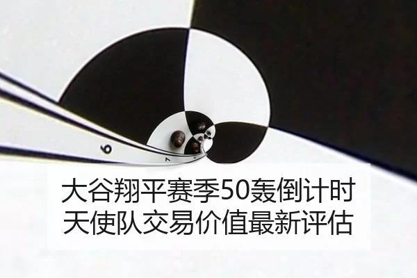 大谷翔平赛季50轰倒计时 天使队交易价值最新评估