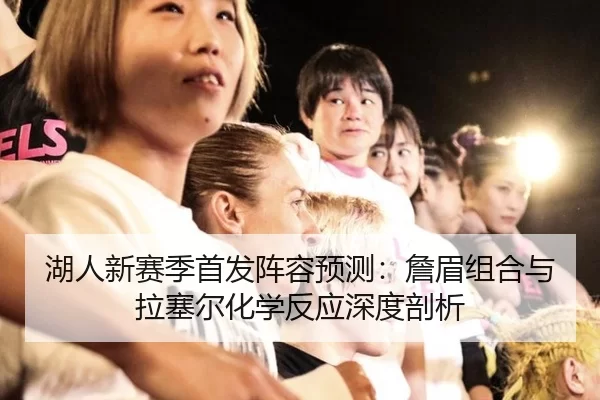 湖人新赛季首发阵容预测：詹眉组合与拉塞尔化学反应深度剖析