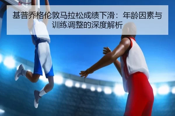 基普乔格伦敦马拉松成绩下滑：年龄因素与训练调整的深度解析