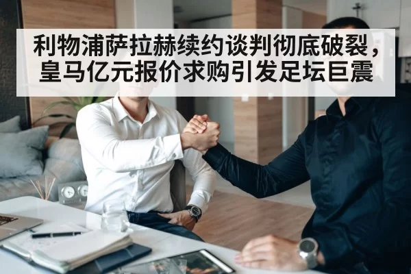 利物浦萨拉赫续约谈判彻底破裂，皇马亿元报价求购引发足坛巨震