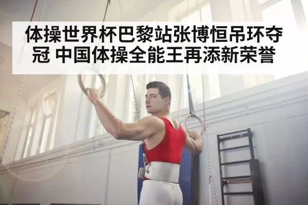 体操世界杯巴黎站张博恒吊环夺冠 中国体操全能王再添新荣誉