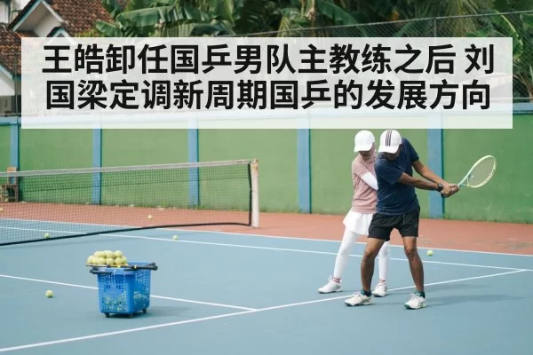 王皓卸任国乒男队主教练之后 刘国梁定调新周期国乒的发展方向