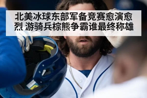 北美冰球东部军备竞赛愈演愈烈 游骑兵棕熊争霸谁最终称雄