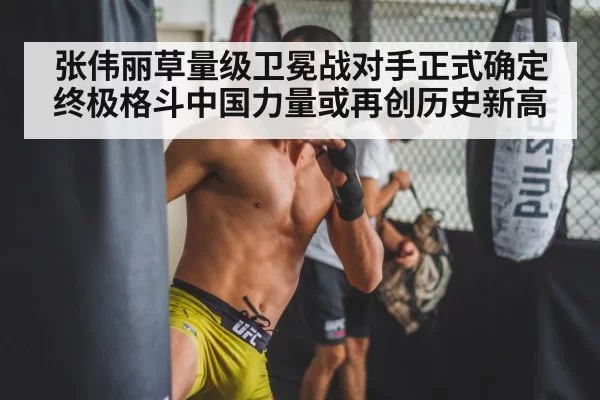 张伟丽草量级卫冕战对手正式确定终极格斗中国力量或再创历史新高