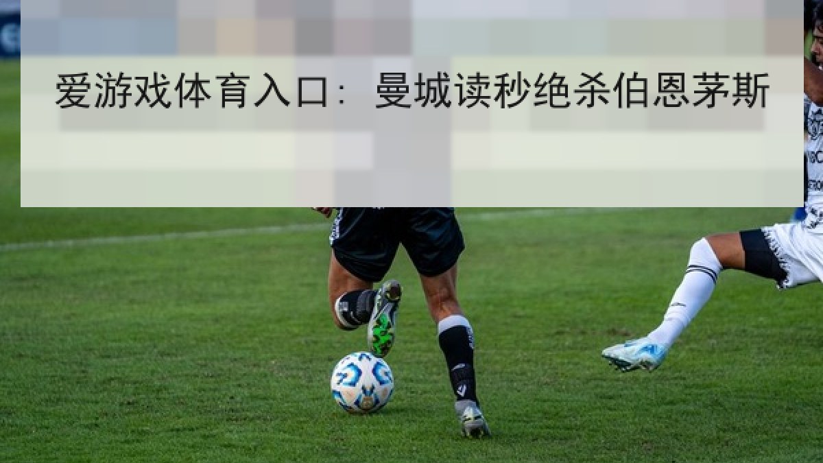 爱游戏体育入口: 曼城读秒绝杀伯恩茅斯