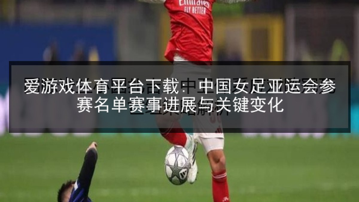 爱游戏体育平台下载: 中国女足亚运会参赛名单赛事进展与关键变化