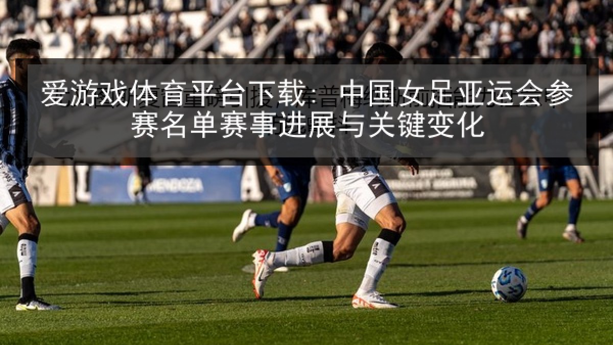 爱游戏体育平台下载: 中国女足亚运会参赛名单赛事进展与关键变化