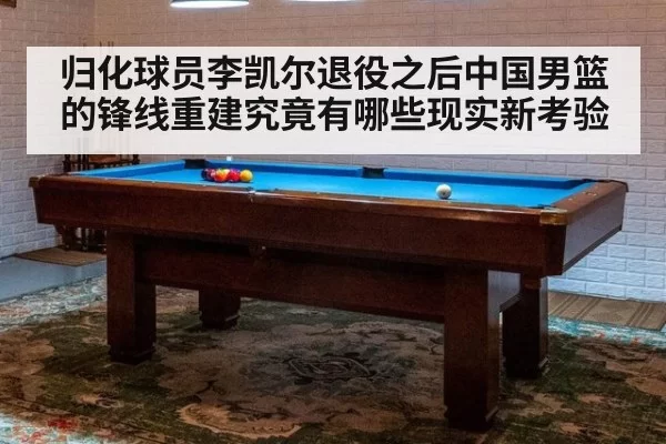 归化球员李凯尔退役之后中国男篮的锋线重建究竟有哪些现实新考验