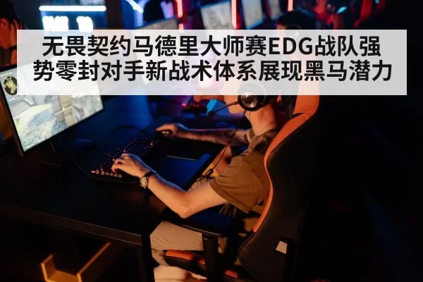 无畏契约马德里大师赛EDG战队强势零封对手新战术体系展现黑马潜力