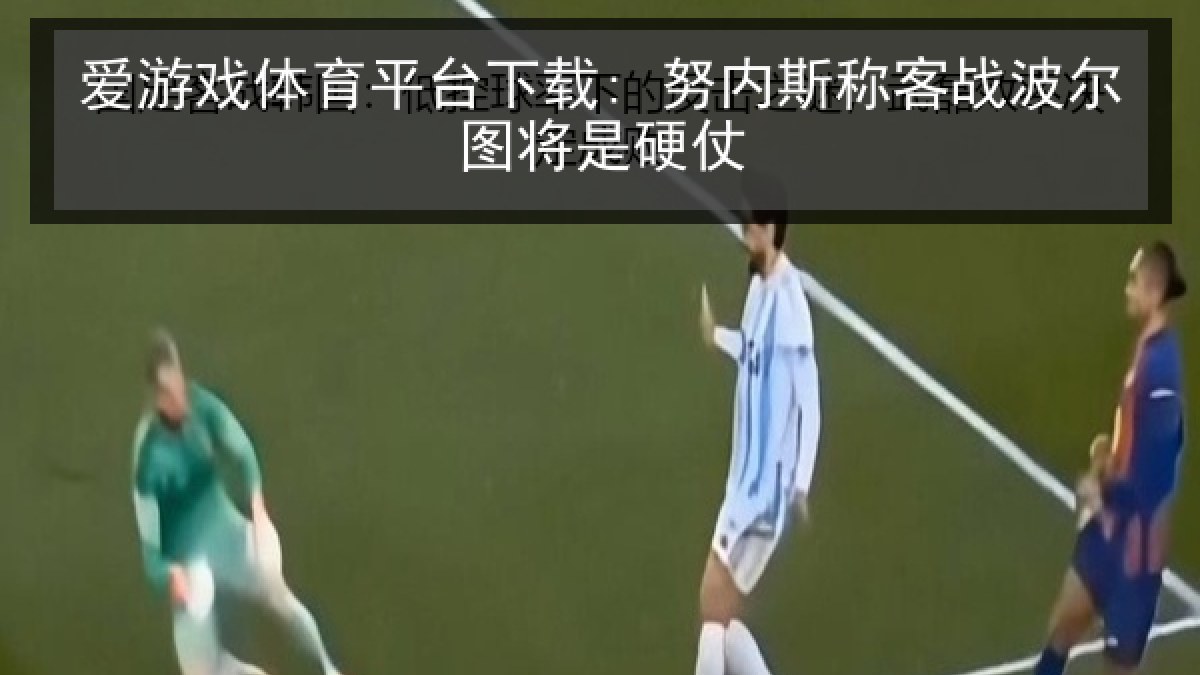 爱游戏体育平台下载: 努内斯称客战波尔图将是硬仗