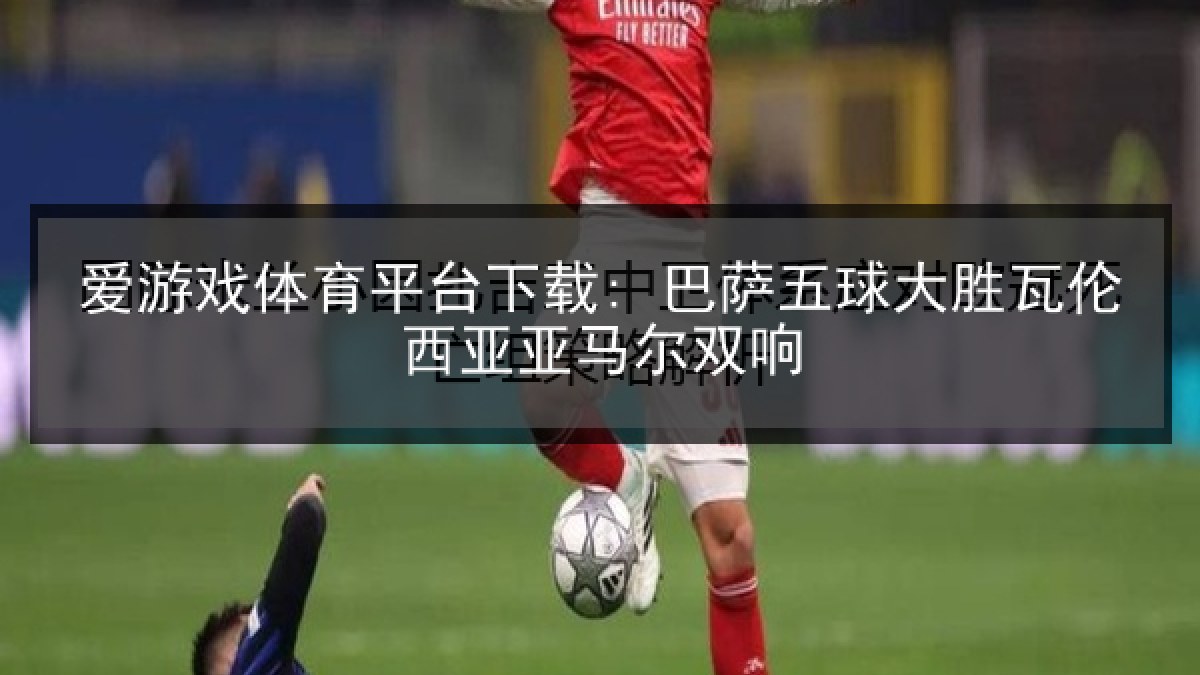 爱游戏体育平台下载: 巴萨五球大胜瓦伦西亚亚马尔双响 爱游戏体育平台下载: 巴萨五球大胜瓦伦西亚亚马尔双响