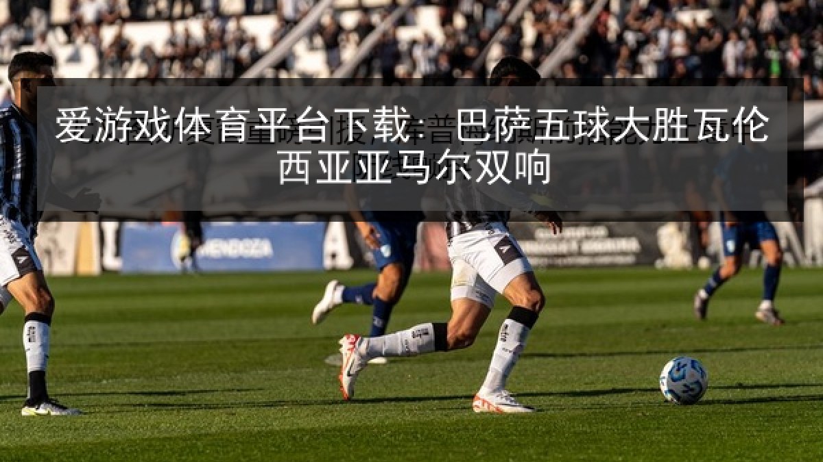 爱游戏体育平台下载: 巴萨五球大胜瓦伦西亚亚马尔双响