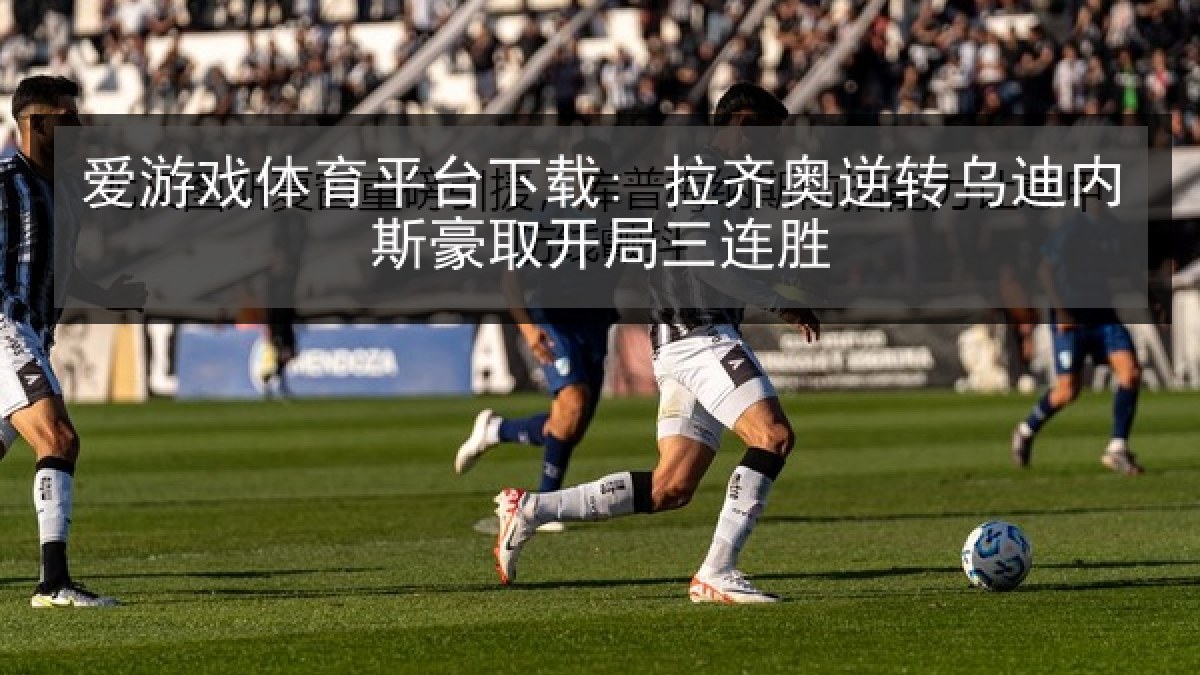 爱游戏体育平台下载: 拉齐奥逆转乌迪内斯豪取开局三连胜 爱游戏体育平台下载: 拉齐奥逆转乌迪内斯豪取开局三连胜