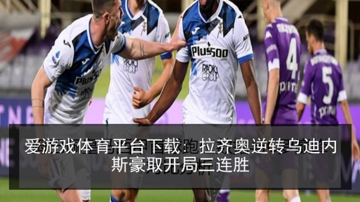 爱游戏体育平台下载: 拉齐奥逆转乌迪内斯豪取开局三连胜