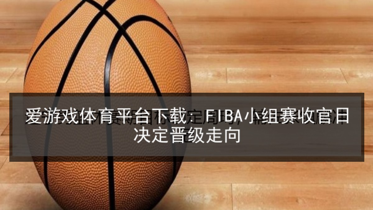 爱游戏体育平台下载: FIBA小组赛收官日决定晋级走向 爱游戏体育平台下载: FIBA小组赛收官日决定晋级走向