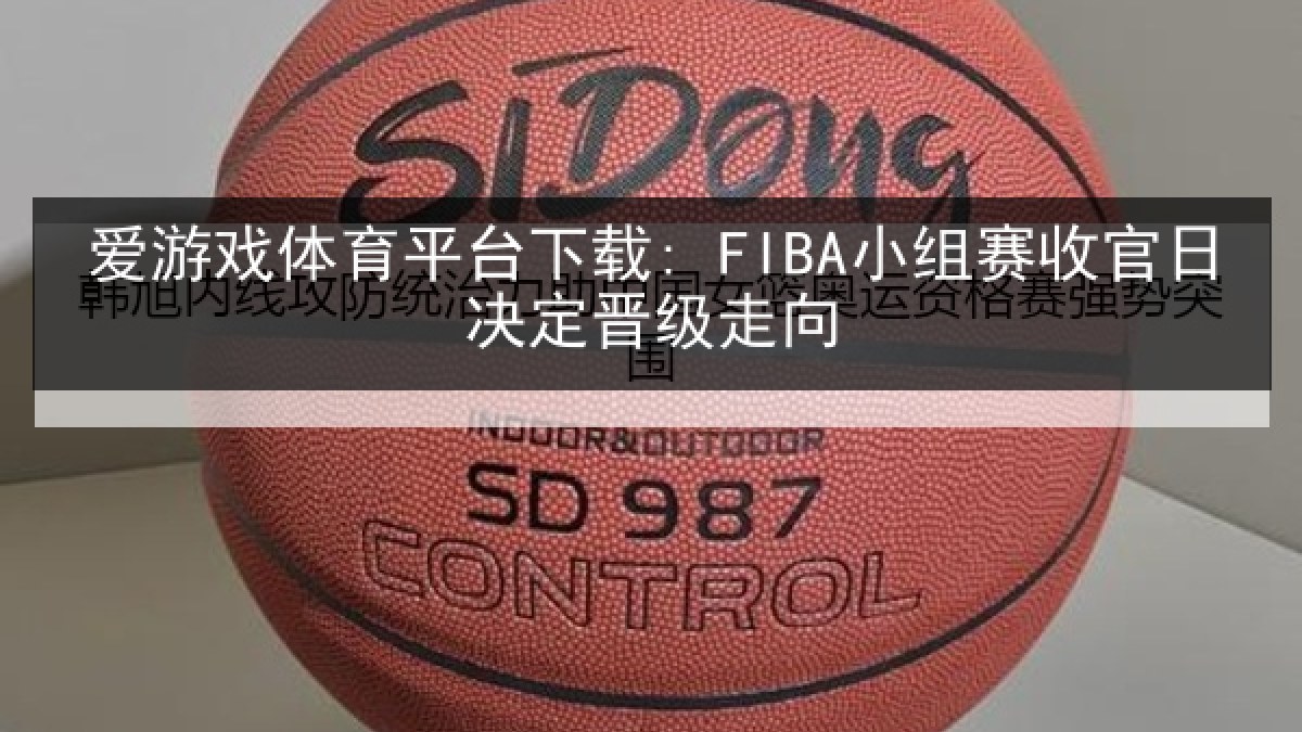 爱游戏体育平台下载: FIBA小组赛收官日决定晋级走向