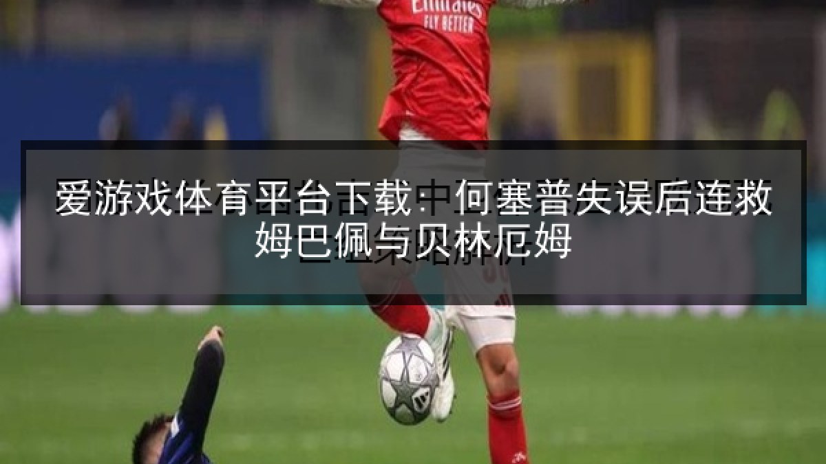 爱游戏体育平台下载: 何塞普失误后连救姆巴佩与贝林厄姆 爱游戏体育平台下载: 何塞普失误后连救姆巴佩与贝林厄姆