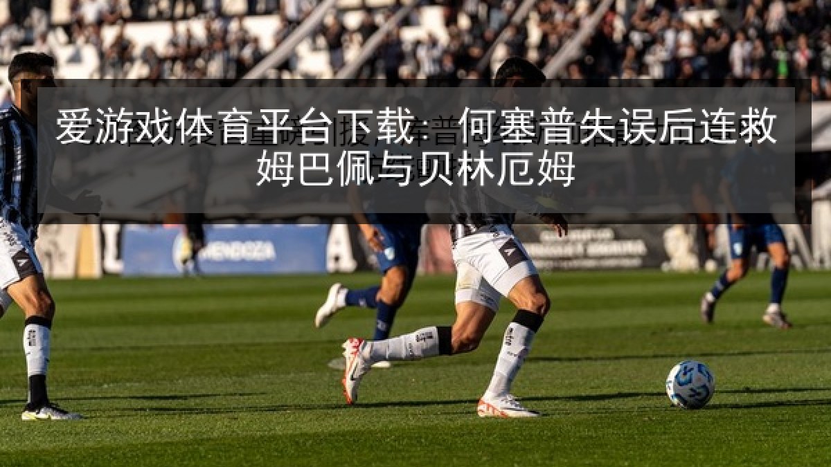 爱游戏体育平台下载: 何塞普失误后连救姆巴佩与贝林厄姆